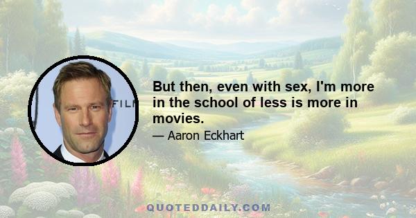 But then, even with sex, I'm more in the school of less is more in movies.