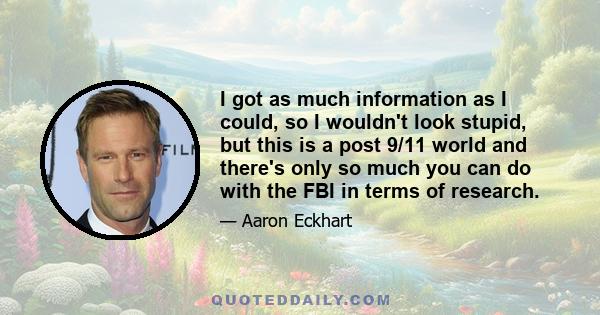 I got as much information as I could, so I wouldn't look stupid, but this is a post 9/11 world and there's only so much you can do with the FBI in terms of research.