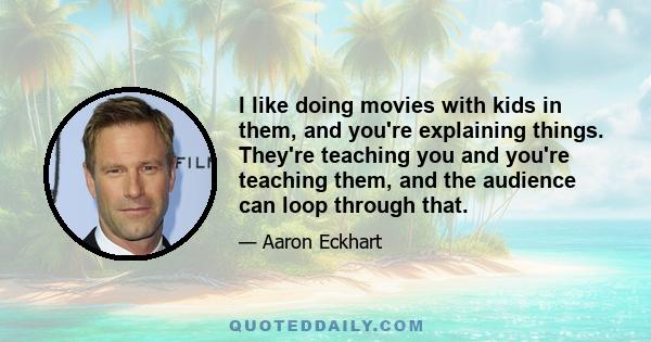 I like doing movies with kids in them, and you're explaining things. They're teaching you and you're teaching them, and the audience can loop through that.