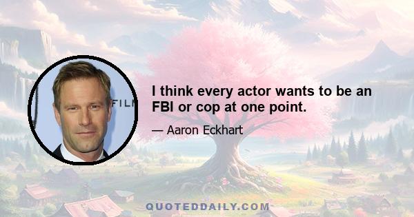 I think every actor wants to be an FBI or cop at one point.