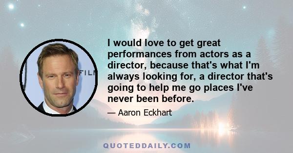 I would love to get great performances from actors as a director, because that's what I'm always looking for, a director that's going to help me go places I've never been before.