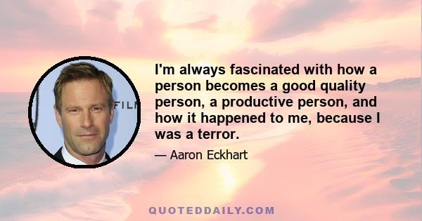 I'm always fascinated with how a person becomes a good quality person, a productive person, and how it happened to me, because I was a terror.