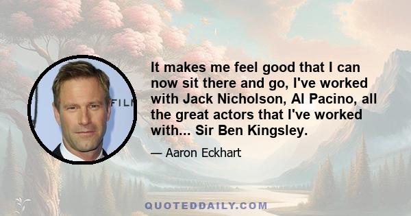 It makes me feel good that I can now sit there and go, I've worked with Jack Nicholson, Al Pacino, all the great actors that I've worked with... Sir Ben Kingsley.