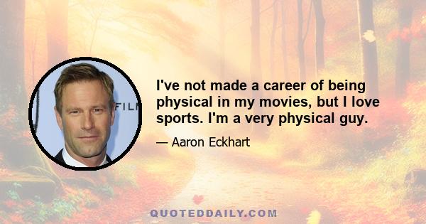 I've not made a career of being physical in my movies, but I love sports. I'm a very physical guy.