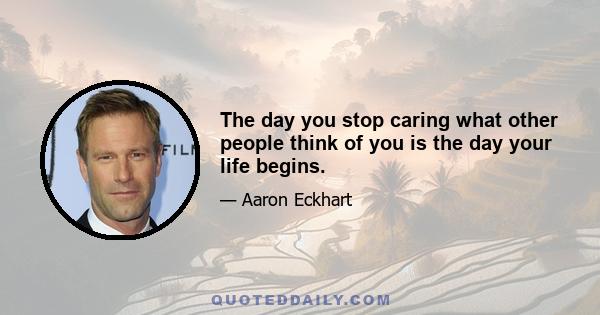 The day you stop caring what other people think of you is the day your life begins.