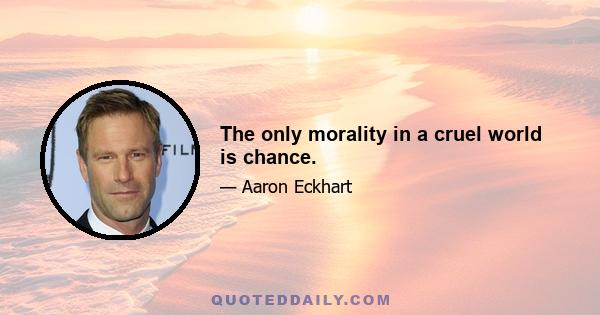 The only morality in a cruel world is chance.