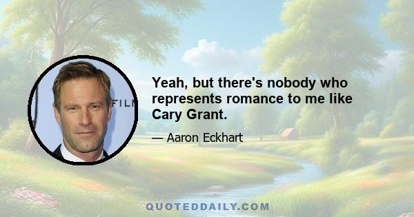 Yeah, but there's nobody who represents romance to me like Cary Grant.