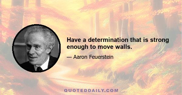 Have a determination that is strong enough to move walls.