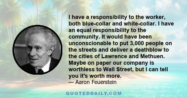 I have a responsibility to the worker, both blue-collar and white-collar. I have an equal responsibility to the community. It would have been unconscionable to put 3,000 people on the streets and deliver a deathblow to