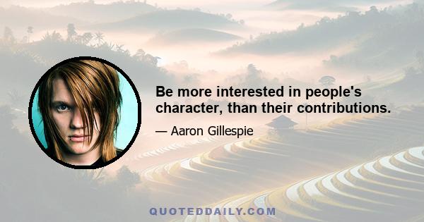 Be more interested in people's character, than their contributions.