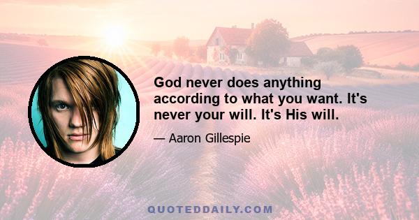 God never does anything according to what you want. It's never your will. It's His will.