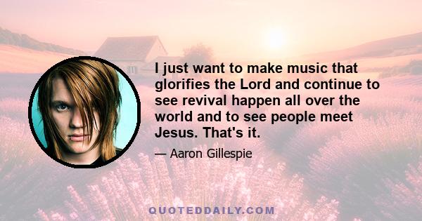 I just want to make music that glorifies the Lord and continue to see revival happen all over the world and to see people meet Jesus. That's it.