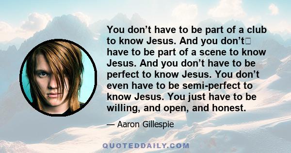 You don’t have to be part of a club to know Jesus. And you don’t﻿ have to be part of a scene to know Jesus. And you don’t have to be perfect to know Jesus. You don’t even have to be semi-perfect to know Jesus. You just