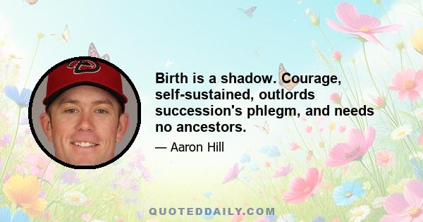 Birth is a shadow. Courage, self-sustained, outlords succession's phlegm, and needs no ancestors.