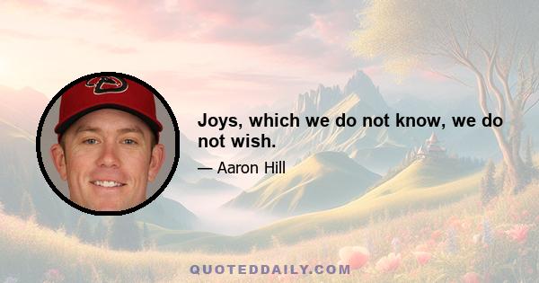 Joys, which we do not know, we do not wish.