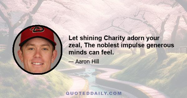 Let shining Charity adorn your zeal, The noblest impulse generous minds can feel.