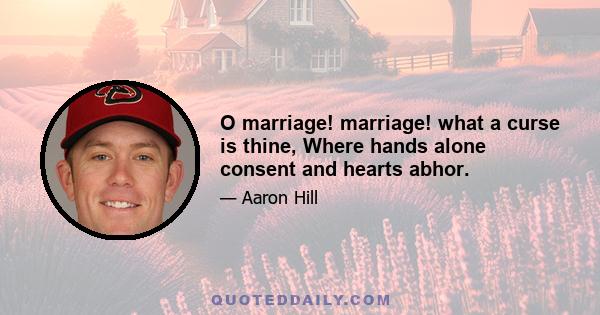 O marriage! marriage! what a curse is thine, Where hands alone consent and hearts abhor.