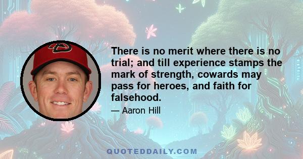 There is no merit where there is no trial; and till experience stamps the mark of strength, cowards may pass for heroes, and faith for falsehood.