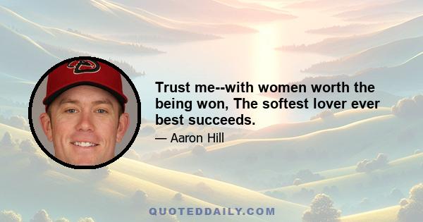 Trust me--with women worth the being won, The softest lover ever best succeeds.