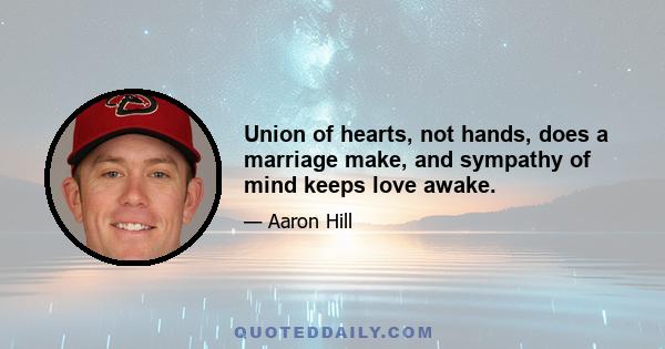 Union of hearts, not hands, does a marriage make, and sympathy of mind keeps love awake.