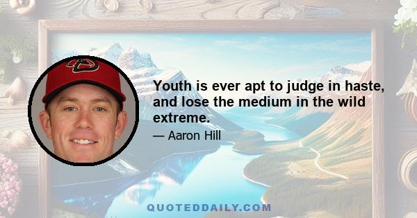 Youth is ever apt to judge in haste, and lose the medium in the wild extreme.