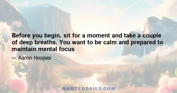 Before you begin, sit for a moment and take a couple of deep breaths. You want to be calm and prepared to maintain mental focus