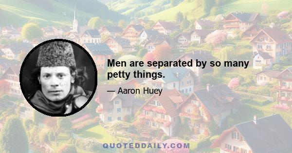 Men are separated by so many petty things.