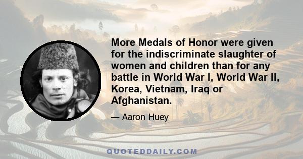 More Medals of Honor were given for the indiscriminate slaughter of women and children than for any battle in World War I, World War II, Korea, Vietnam, Iraq or Afghanistan.