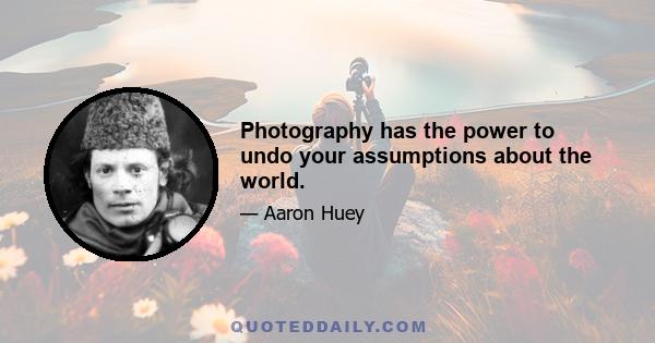 Photography has the power to undo your assumptions about the world.