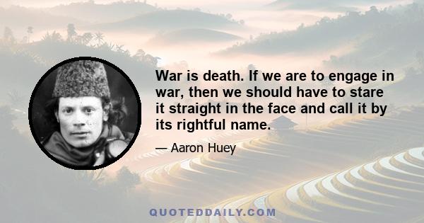 War is death. If we are to engage in war, then we should have to stare it straight in the face and call it by its rightful name.