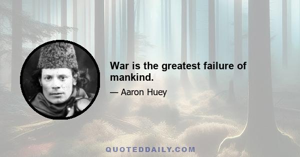 War is the greatest failure of mankind.