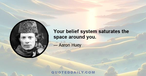 Your belief system saturates the space around you.