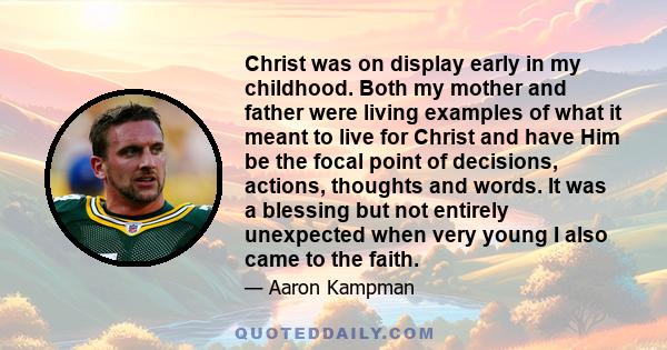 Christ was on display early in my childhood. Both my mother and father were living examples of what it meant to live for Christ and have Him be the focal point of decisions, actions, thoughts and words. It was a