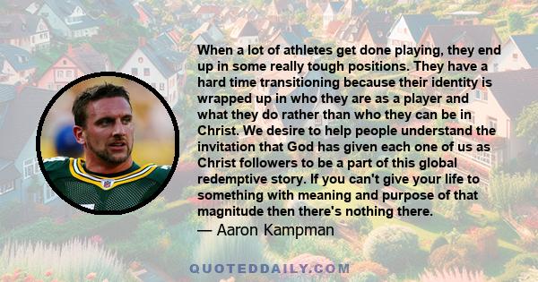 When a lot of athletes get done playing, they end up in some really tough positions. They have a hard time transitioning because their identity is wrapped up in who they are as a player and what they do rather than who