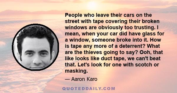 People who leave their cars on the street with tape covering their broken windows are obviously too trusting. I mean, when your car did have glass for a window, someone broke into it. How is tape any more of a