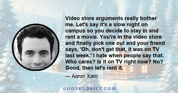 Video store arguments really bother me. Let's say it's a slow night on campus so you decide to stay in and rent a movie. You're in the video store and finally pick one out and your friend says, 'Oh, don't get that, it