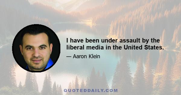 I have been under assault by the liberal media in the United States.