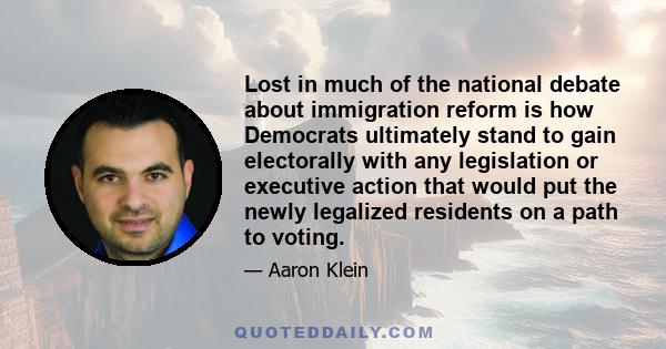 Lost in much of the national debate about immigration reform is how Democrats ultimately stand to gain electorally with any legislation or executive action that would put the newly legalized residents on a path to