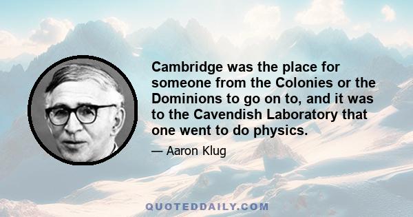 Cambridge was the place for someone from the Colonies or the Dominions to go on to, and it was to the Cavendish Laboratory that one went to do physics.