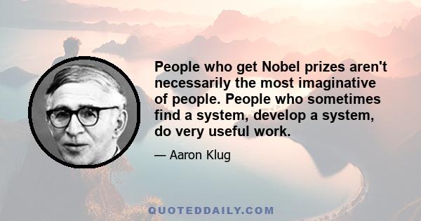 People who get Nobel prizes aren't necessarily the most imaginative of people. People who sometimes find a system, develop a system, do very useful work.