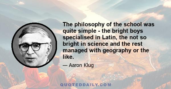 The philosophy of the school was quite simple - the bright boys specialised in Latin, the not so bright in science and the rest managed with geography or the like.