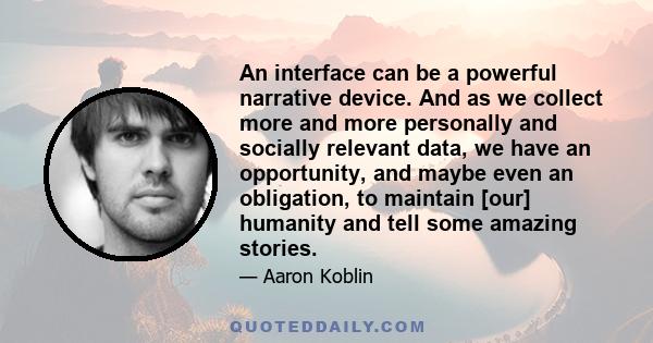 An interface can be a powerful narrative device. And as we collect more and more personally and socially relevant data, we have an opportunity, and maybe even an obligation, to maintain [our] humanity and tell some