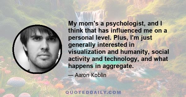 My mom's a psychologist, and I think that has influenced me on a personal level. Plus, I'm just generally interested in visualization and humanity, social activity and technology, and what happens in aggregate.