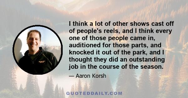 I think a lot of other shows cast off of people's reels, and I think every one of those people came in, auditioned for those parts, and knocked it out of the park, and I thought they did an outstanding job in the course 