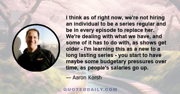 I think as of right now, we're not hiring an individual to be a series regular and be in every episode to replace her. We're dealing with what we have, and some of it has to do with, as shows get older - I'm learning