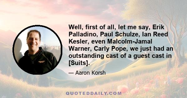 Well, first of all, let me say, Erik Palladino, Paul Schulze, Ian Reed Kesler, even Malcolm-Jamal Warner, Carly Pope, we just had an outstanding cast of a guest cast in [Suits].