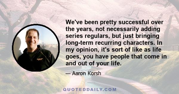 We've been pretty successful over the years, not necessarily adding series regulars, but just bringing long-term recurring characters. In my opinion, it's sort of like as life goes, you have people that come in and out