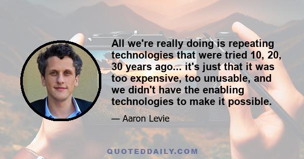 All we're really doing is repeating technologies that were tried 10, 20, 30 years ago... it's just that it was too expensive, too unusable, and we didn't have the enabling technologies to make it possible.