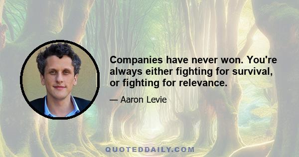 Companies have never won. You're always either fighting for survival, or fighting for relevance.