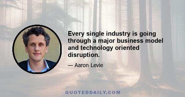 Every single industry is going through a major business model and technology oriented disruption.